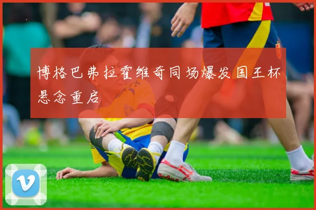 博格巴弗拉霍维奇同场爆发国王杯悬念重启