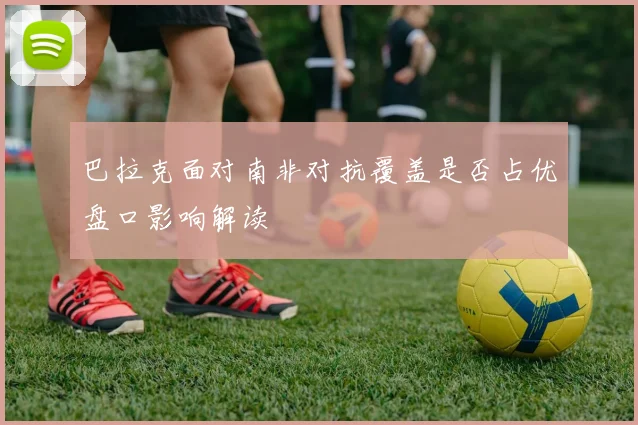 巴拉克面对南非对抗覆盖是否占优盘口影响解读