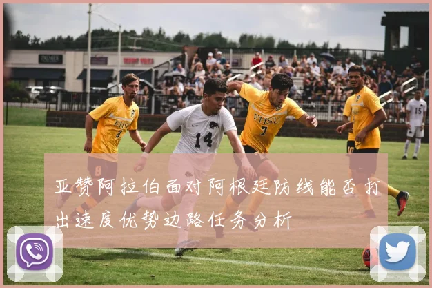 亚赞阿拉伯面对阿根廷防线能否打出速度优势边路任务分析