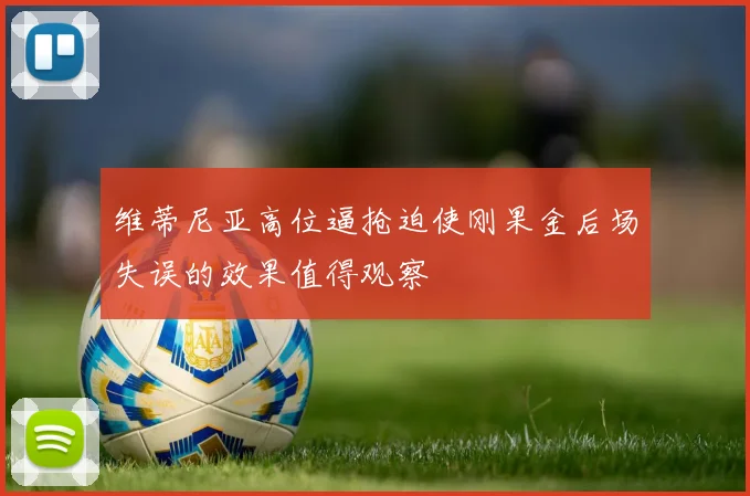 维蒂尼亚高位逼抢迫使刚果金后场失误的效果值得观察