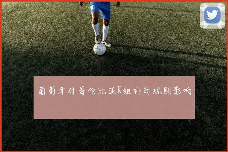 葡萄牙对哥伦比亚K组补时规则影响