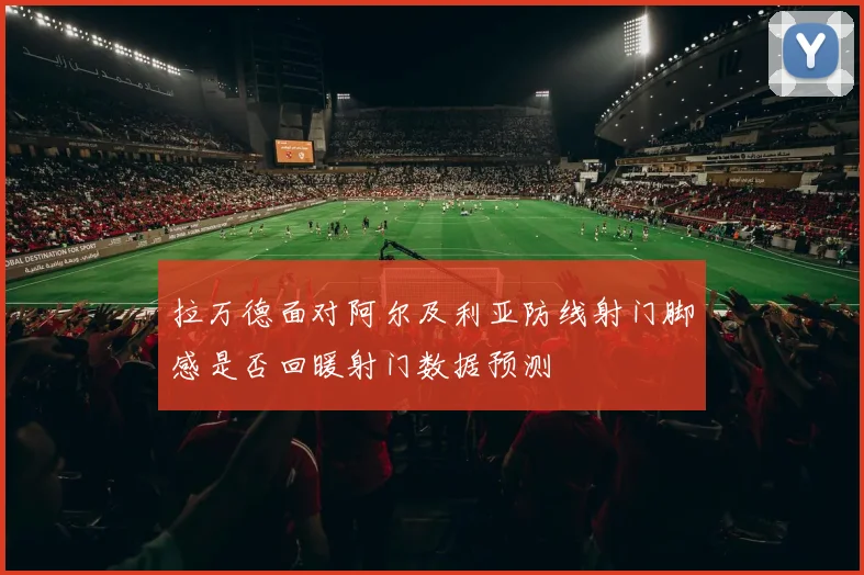 拉万德面对阿尔及利亚防线射门脚感是否回暖射门数据预测