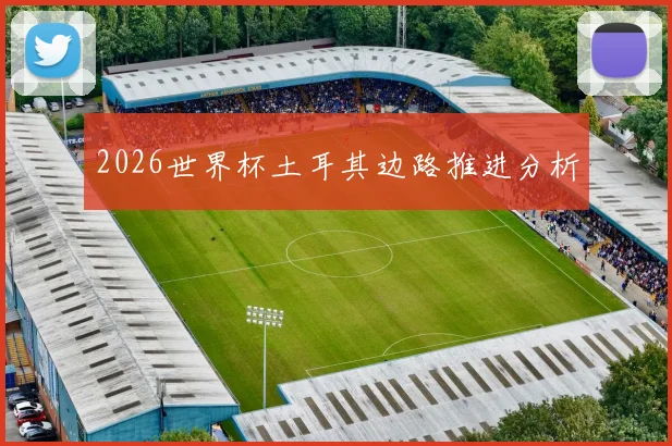 2026世界杯土耳其边路推进分析