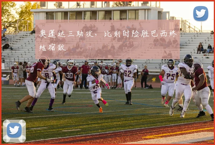 奥蓬达三助攻,比利时险胜巴西终结宿敌
