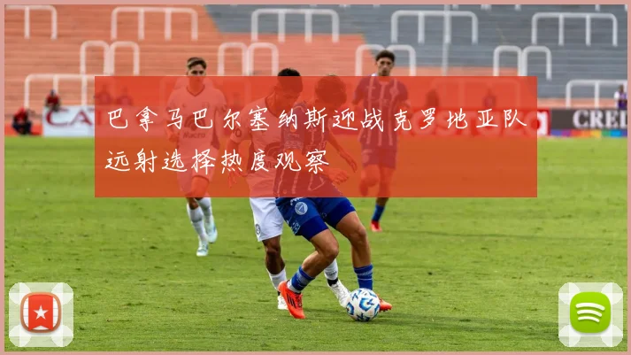 巴拿马巴尔塞纳斯迎战克罗地亚队远射选择热度观察