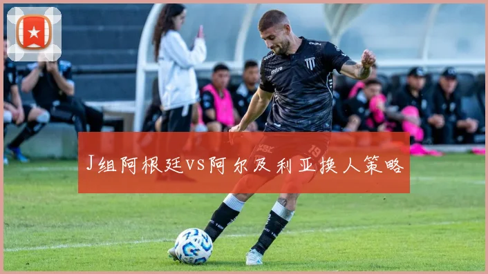 J组阿根廷vs阿尔及利亚换人策略