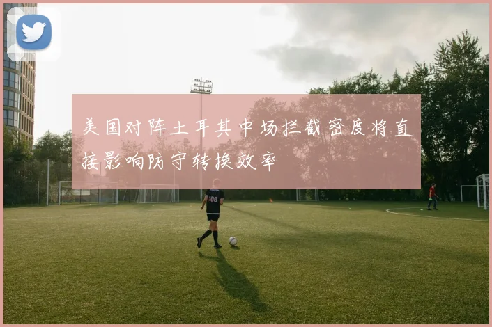美国对阵土耳其中场拦截密度将直接影响防守转换效率