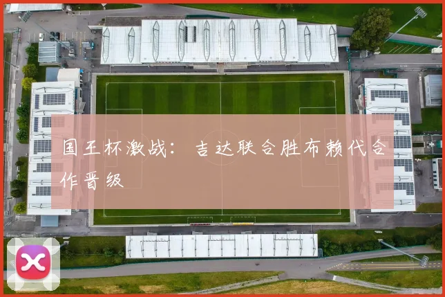 国王杯激战：吉达联合胜布赖代合作晋级
