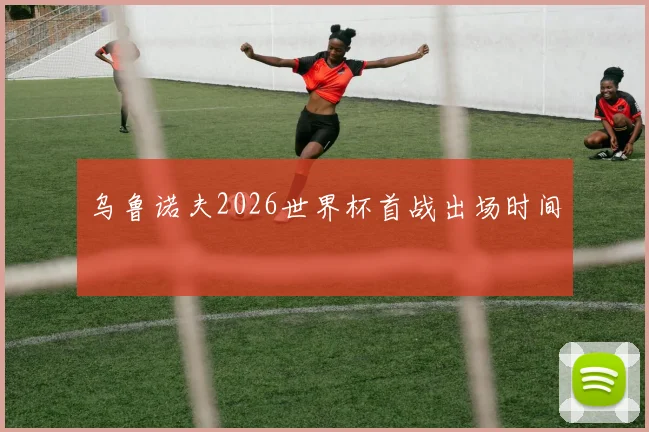 乌鲁诺夫2026世界杯首战出场时间