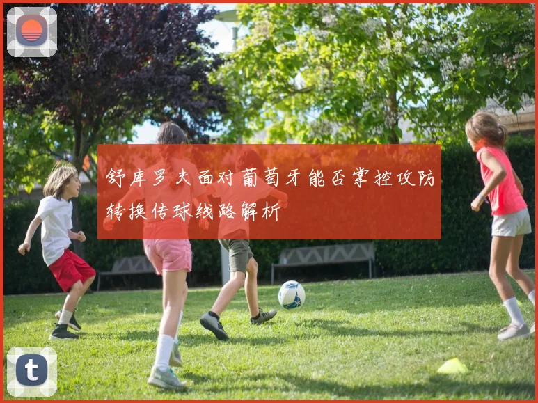 舒库罗夫面对葡萄牙能否掌控攻防转换传球线路解析