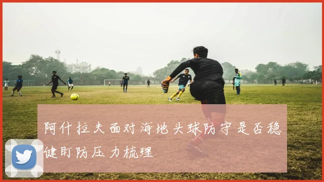 阿什拉夫面对海地头球防守是否稳健盯防压力梳理
