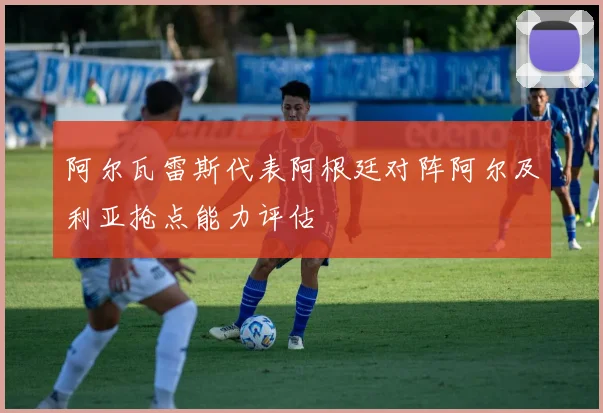阿尔瓦雷斯代表阿根廷对阵阿尔及利亚抢点能力评估