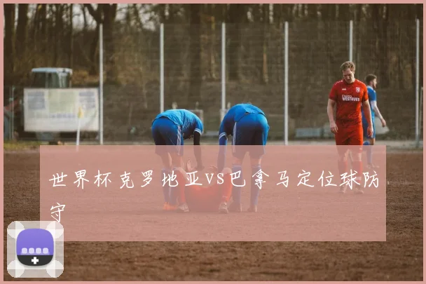 世界杯克罗地亚vs巴拿马定位球防守
