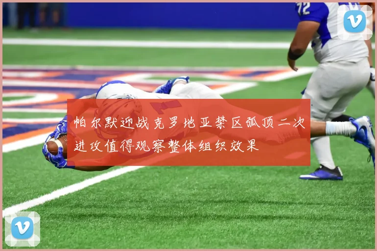 帕尔默迎战克罗地亚禁区弧顶二次进攻值得观察整体组织效果