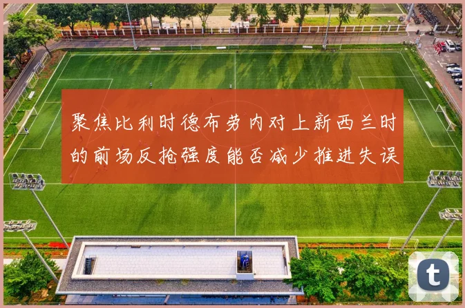 聚焦比利时德布劳内对上新西兰时的前场反抢强度能否减少推进失误