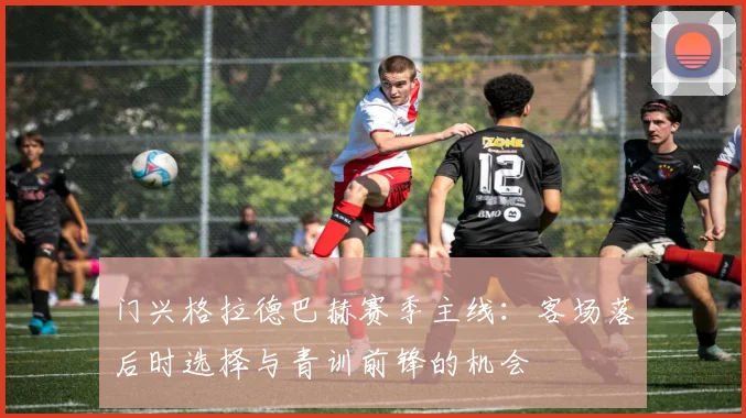 门兴格拉德巴赫赛季主线：客场落后时选择与青训前锋的机会