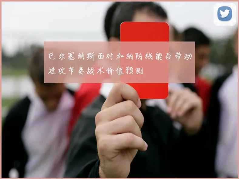 巴尔塞纳斯面对加纳防线能否带动进攻节奏战术价值预测