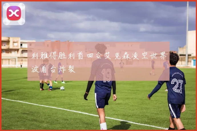 利雅得胜利首回合艾克森凌空世界波看台炸裂