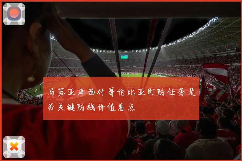 马苏亚库面对哥伦比亚盯防任务是否关键防线价值看点