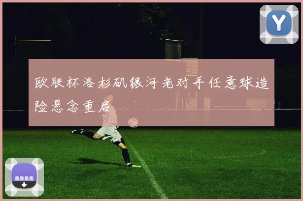 欧联杯洛杉矶银河老对手任意球造险悬念重启