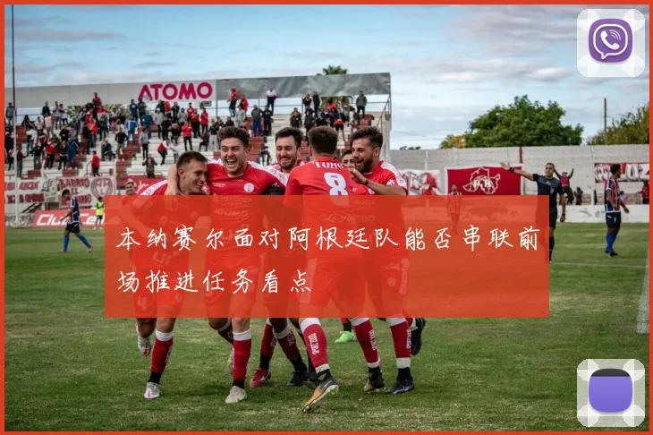 本纳赛尔面对阿根廷队能否串联前场推进任务看点