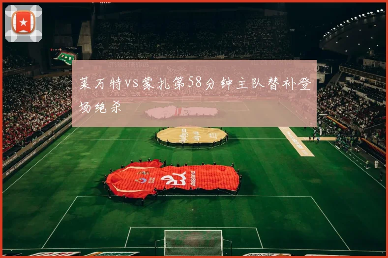 莱万特vs蒙扎第58分钟主队替补登场绝杀