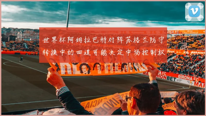 世界杯阿姆拉巴特对阵苏格兰防守转换中的回追可能决定中场控制权