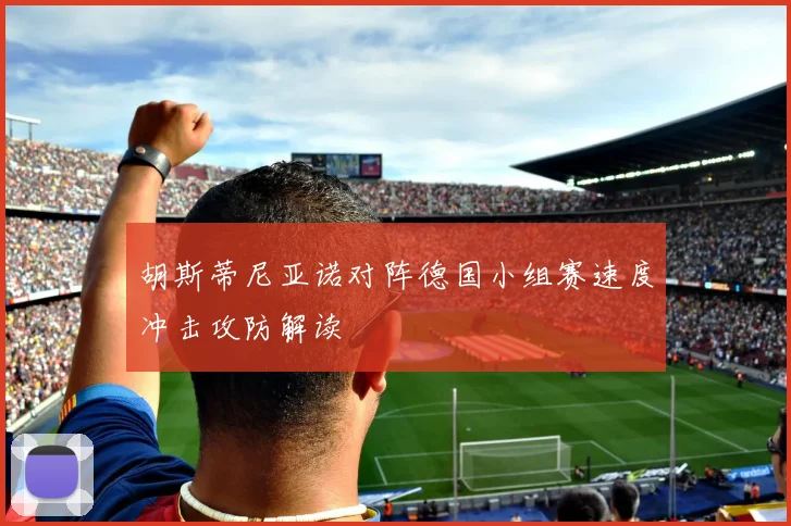 胡斯蒂尼亚诺对阵德国小组赛速度冲击攻防解读