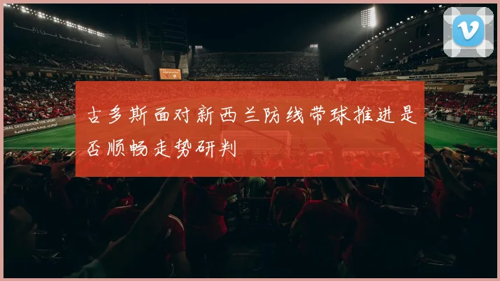 古多斯面对新西兰防线带球推进是否顺畅走势研判