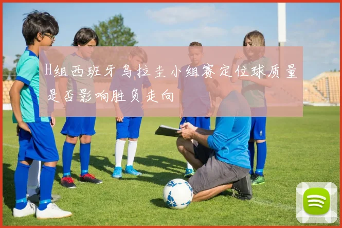 H组西班牙乌拉圭小组赛定位球质量是否影响胜负走向