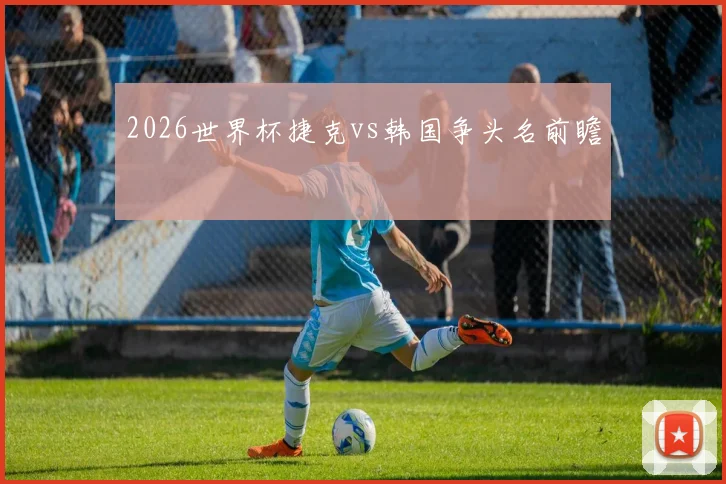 2026世界杯捷克vs韩国争头名前瞻
