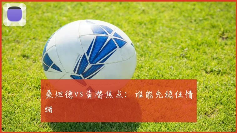 桑坦德vs黄潜焦点：谁能先稳住情绪