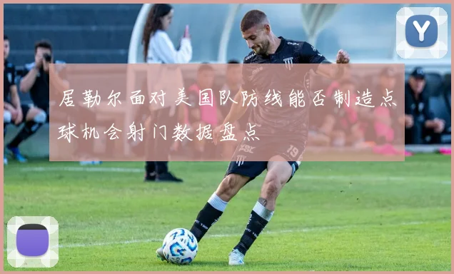 居勒尔面对美国队防线能否制造点球机会射门数据盘点