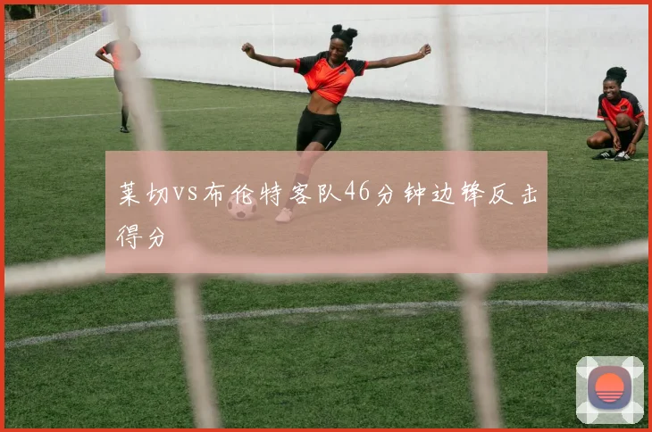 莱切vs布伦特客队46分钟边锋反击得分