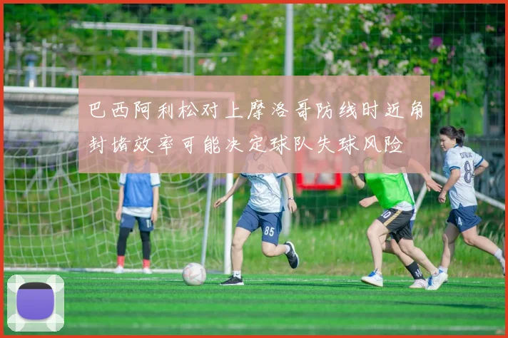 巴西阿利松对上摩洛哥防线时近角封堵效率可能决定球队失球风险