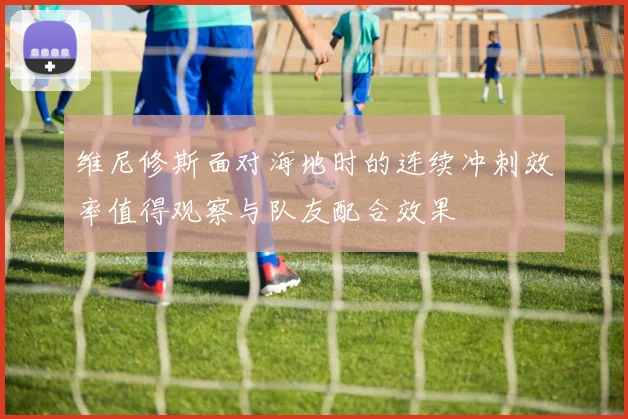 维尼修斯面对海地时的连续冲刺效率值得观察与队友配合效果