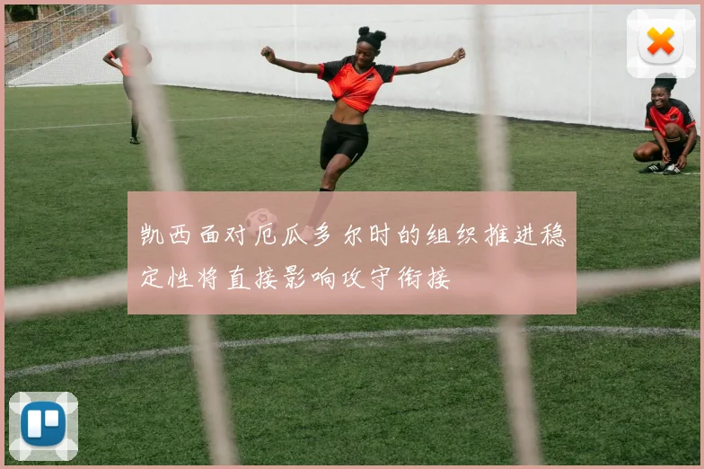 凯西面对厄瓜多尔时的组织推进稳定性将直接影响攻守衔接