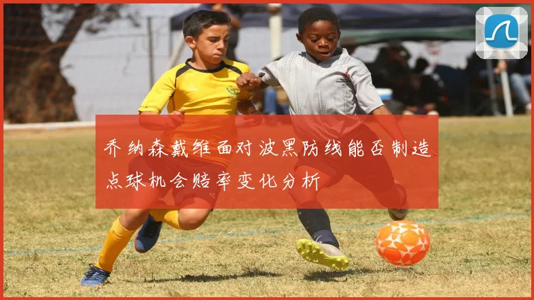 乔纳森戴维面对波黑防线能否制造点球机会赔率变化分析