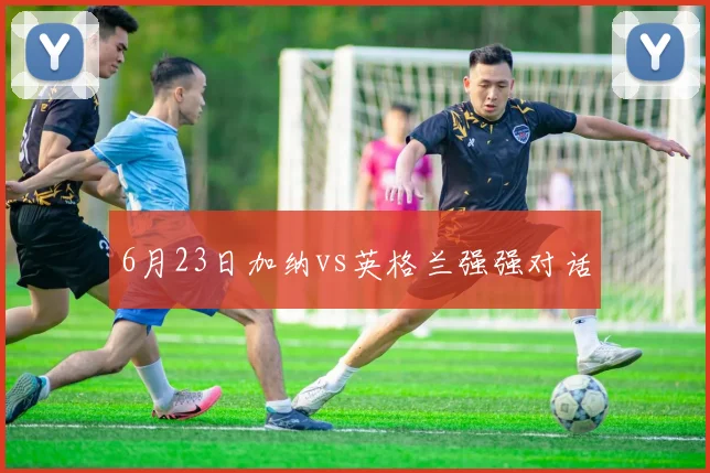 6月23日加纳vs英格兰强强对话