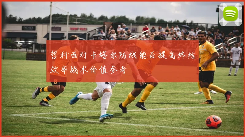 哲科面对卡塔尔防线能否提高终结效率战术价值参考