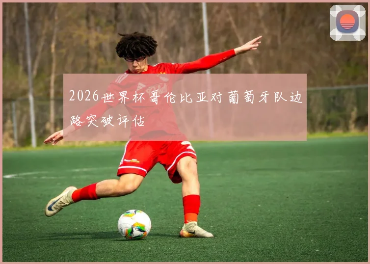 2026世界杯哥伦比亚对葡萄牙队边路突破评估