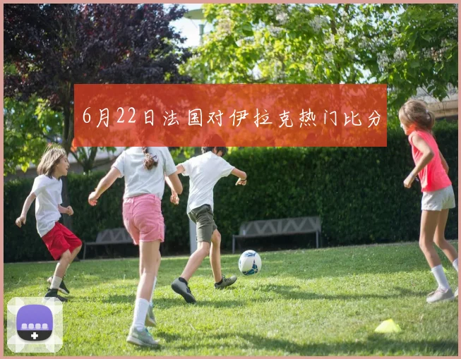 6月22日法国对伊拉克热门比分
