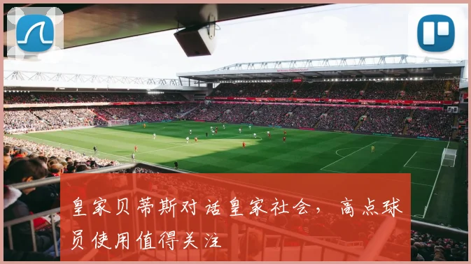 皇家贝蒂斯对话皇家社会，高点球员使用值得关注