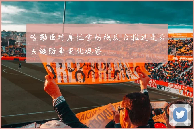哈勒面对库拉索防线反击推进是否关键赔率变化观察