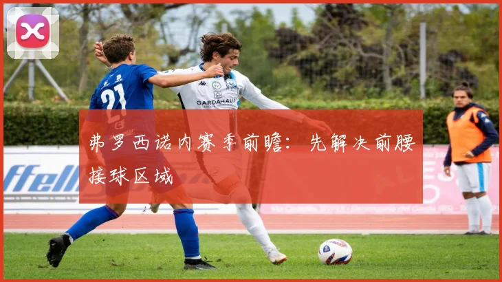 弗罗西诺内赛季前瞻:先解决前腰接球区域