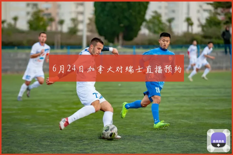 6月24日加拿大对瑞士直播预约