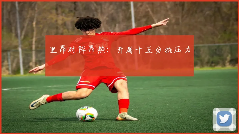 里昂对阵昂热：开局十五分抗压力