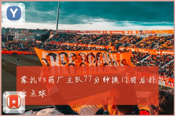蒙扎vs药厂主队77分钟换门将后扑出点球