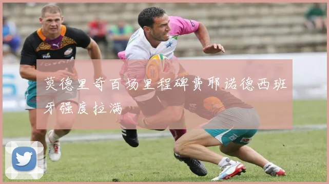 莫德里奇百场里程碑费耶诺德西班牙强度拉满