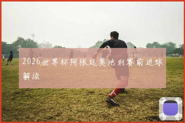 2026世界杯阿根廷奥地利赛前进球解读
